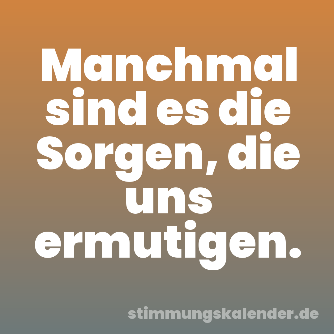 Manchmal sind es die Sorgen, die uns ermutigen.