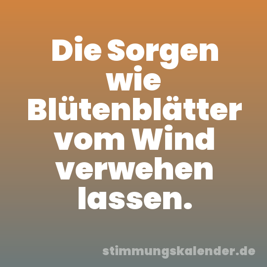 Die Sorgen wie Blütenblätter vom Wind verwehen lassen.