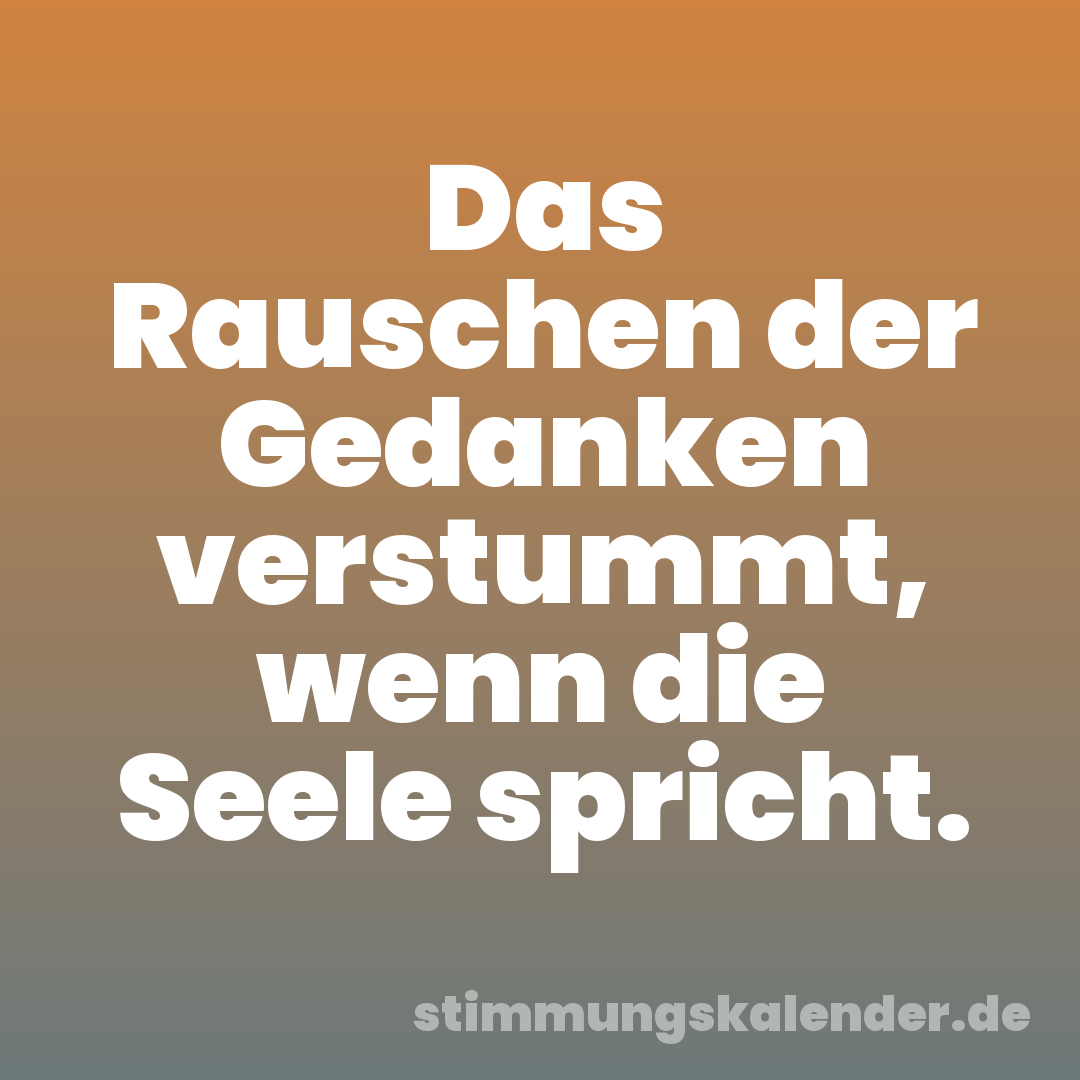 Das Rauschen der Gedanken verstummt, wenn die Seele spricht.