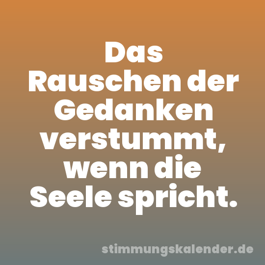 Das Rauschen der Gedanken verstummt, wenn die Seele spricht.