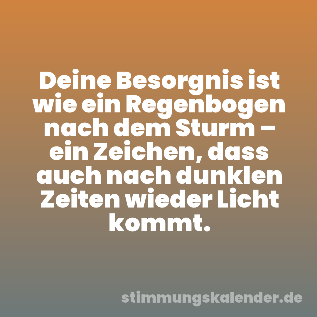 Deine Besorgnis ist wie ein Regenbogen nach dem Sturm – ein Zeichen, dass auch nach dunklen Zeiten wieder Licht kommt.