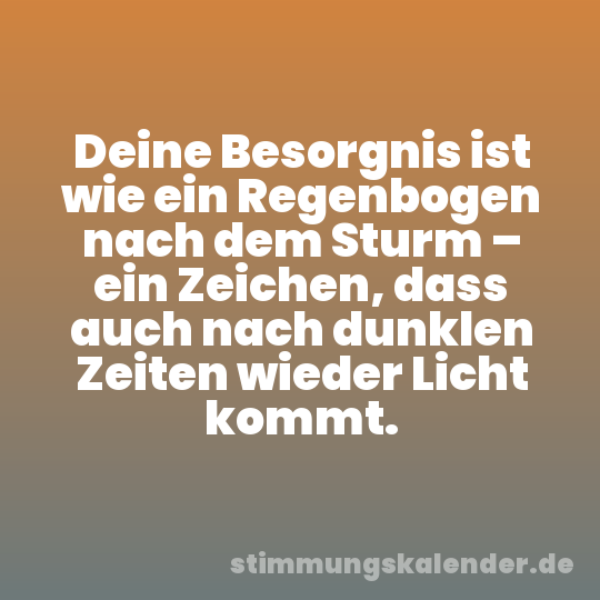 Deine Besorgnis ist wie ein Regenbogen nach dem Sturm – ein Zeichen, dass auch nach dunklen Zeiten wieder Licht kommt.