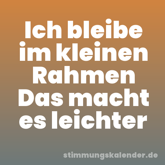 Ich bleibe im kleinen Rahmen Das macht es leichter
