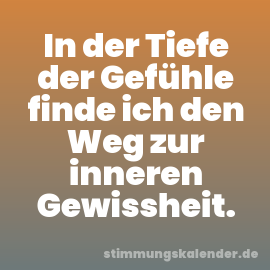In der Tiefe der Gefühle finde ich den Weg zur inneren Gewissheit.