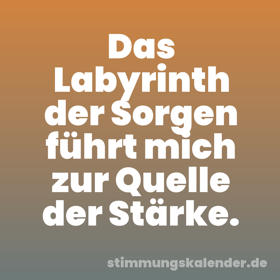 Das Labyrinth der Sorgen führt mich zur Quelle der Stärke.