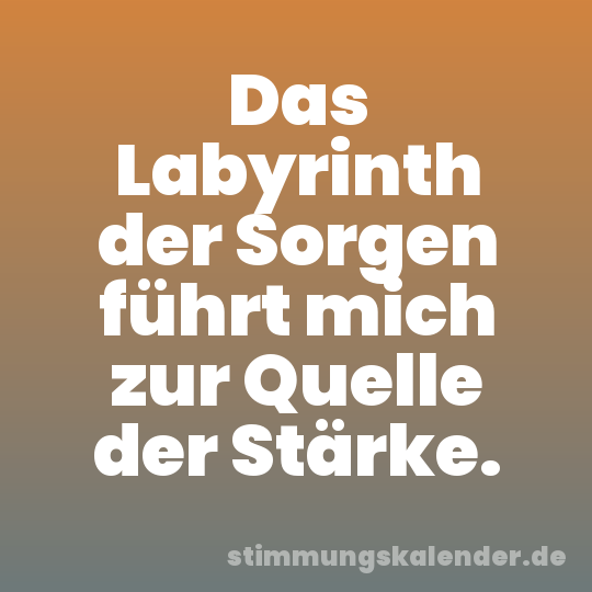 Das Labyrinth der Sorgen führt mich zur Quelle der Stärke.