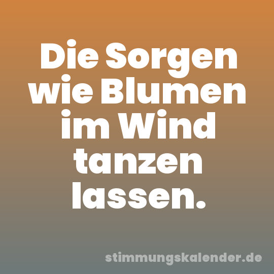 Die Sorgen wie Blumen im Wind tanzen lassen.