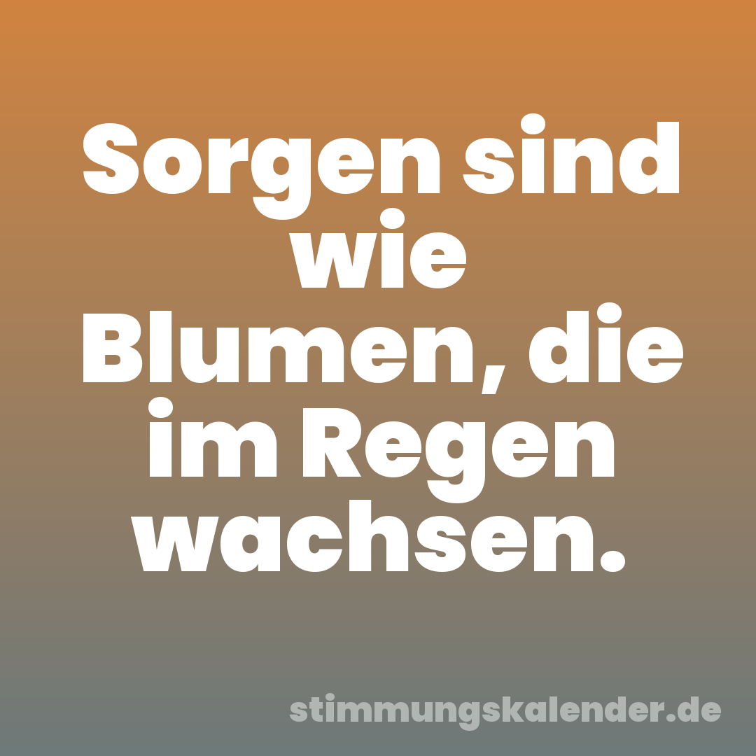Sorgen sind wie Blumen, die im Regen wachsen.