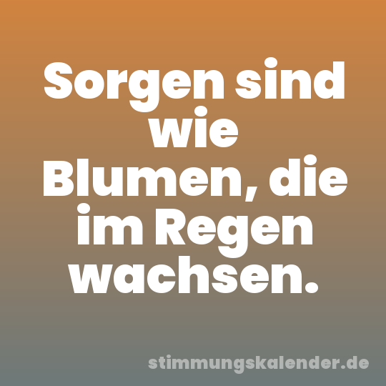 Sorgen sind wie Blumen, die im Regen wachsen.