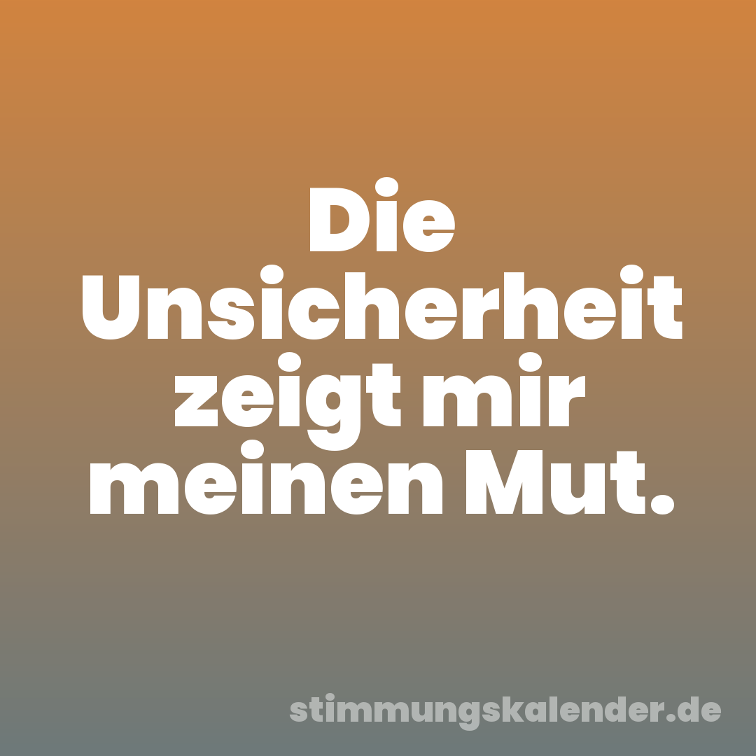 Die Unsicherheit zeigt mir meinen Mut.