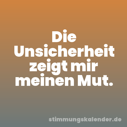 Die Unsicherheit zeigt mir meinen Mut.
