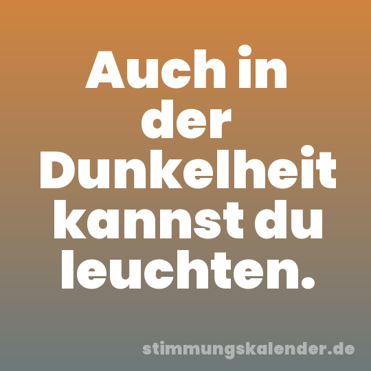 Auch in der Dunkelheit kannst du leuchten.