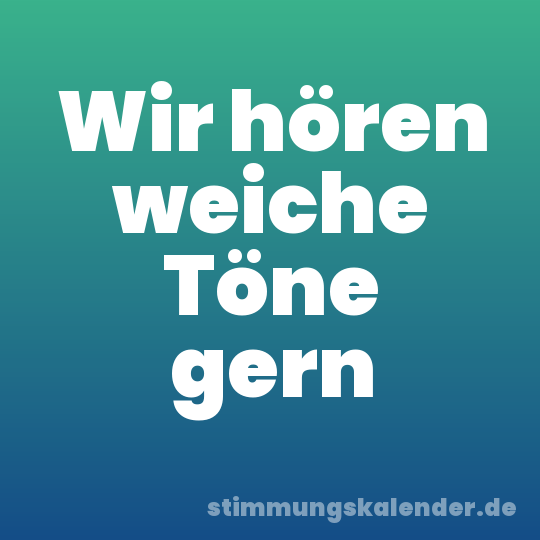 Wir hören weiche Töne gern
