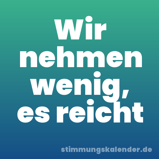 Wir nehmen wenig, es reicht