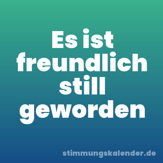 Es ist freundlich still geworden