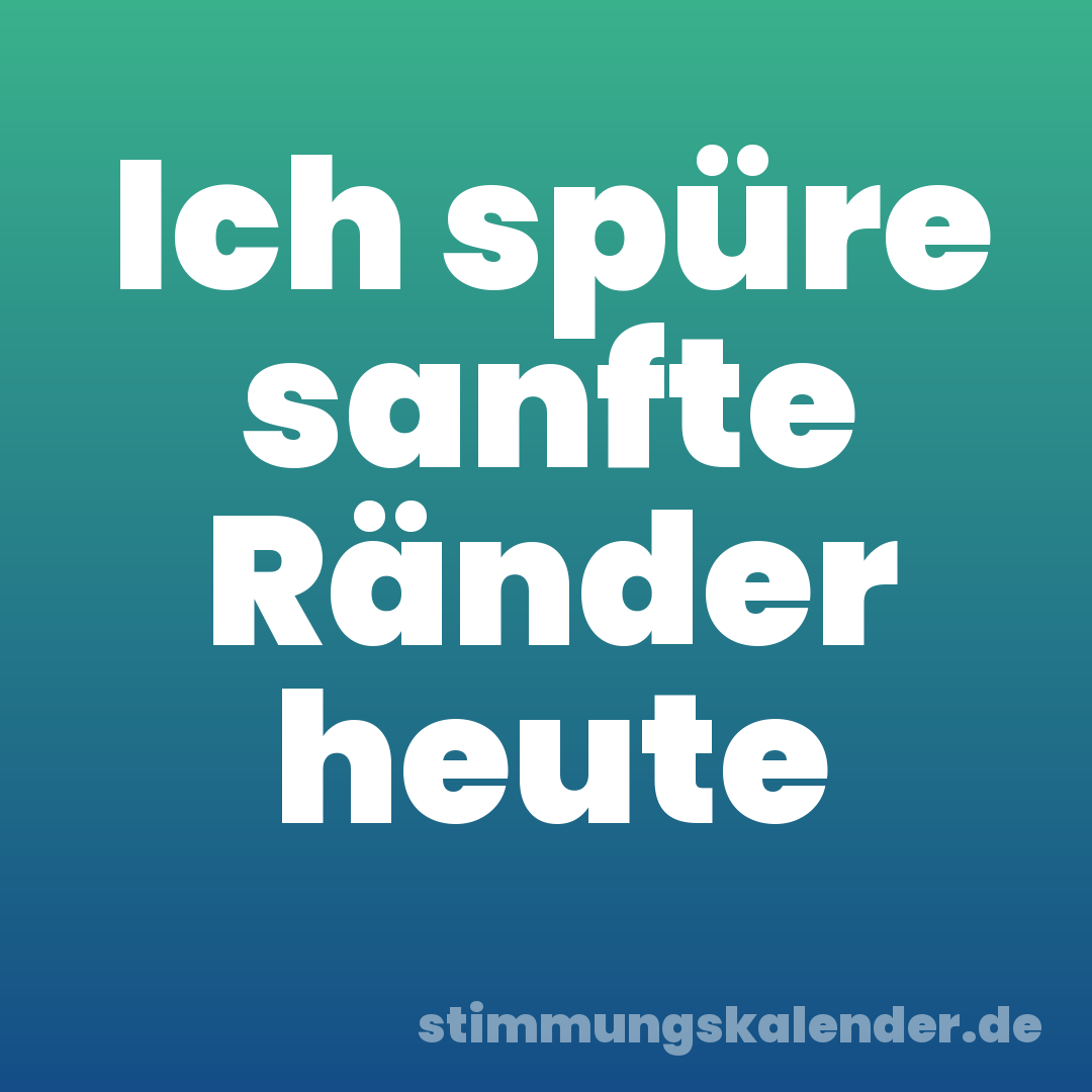 Ich spüre sanfte Ränder heute