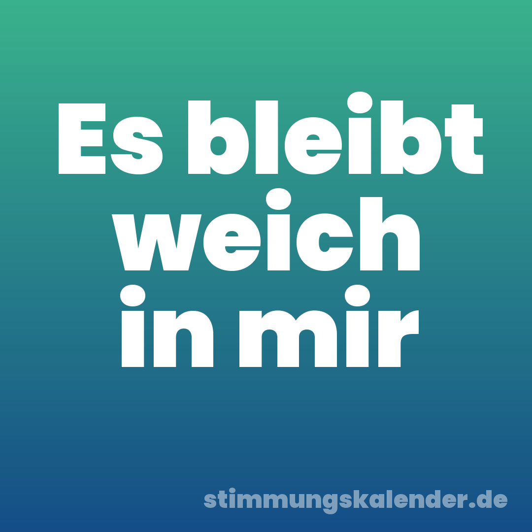 Es bleibt weich in mir