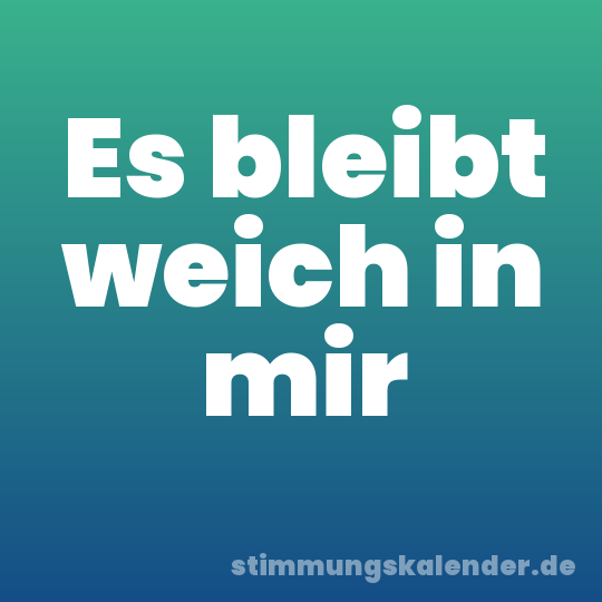 Es bleibt weich in mir