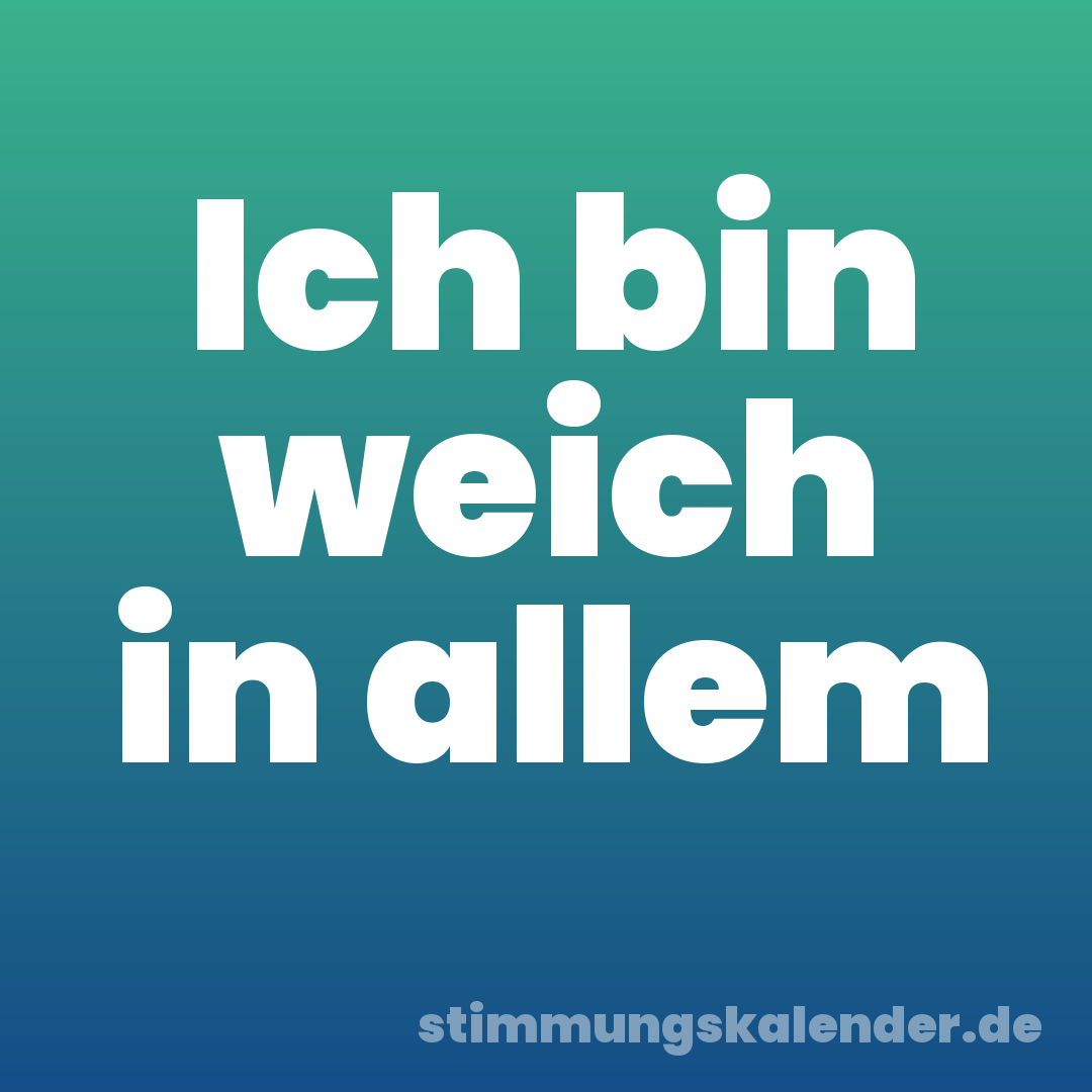 Ich bin weich in allem