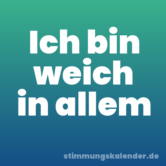 Ich bin weich in allem