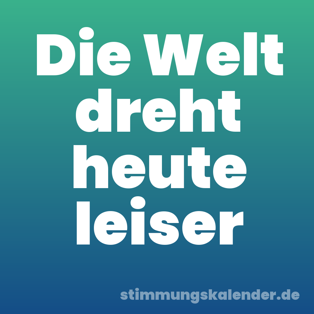 Die Welt dreht heute leiser