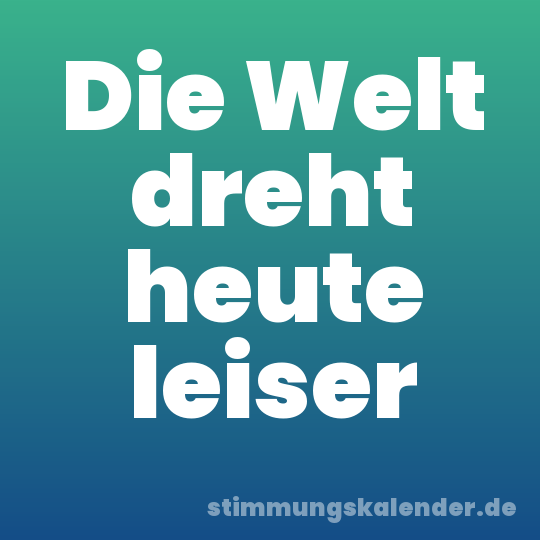 Die Welt dreht heute leiser