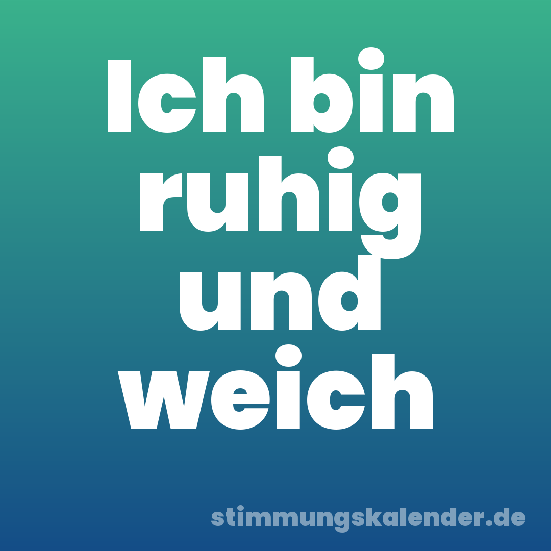 Ich bin ruhig und weich