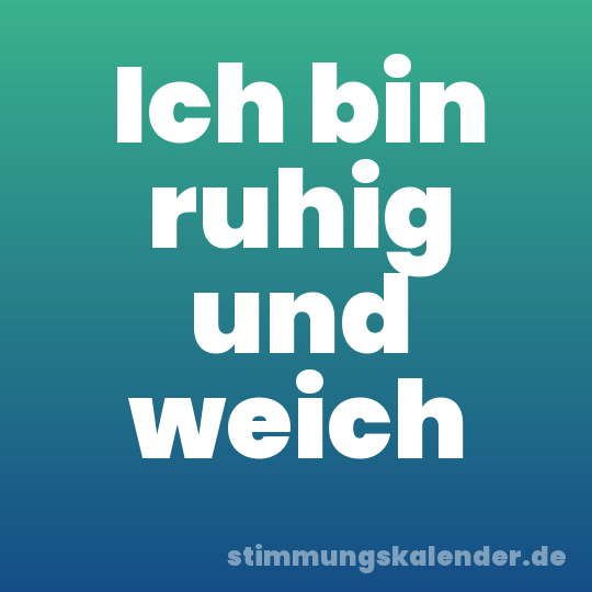 Ich bin ruhig und weich