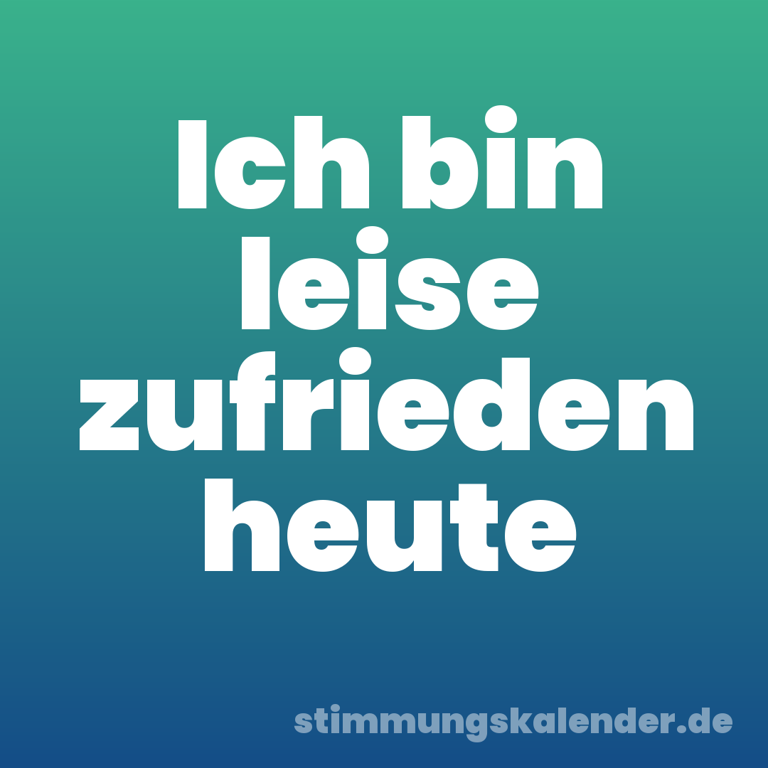 Ich bin leise zufrieden heute