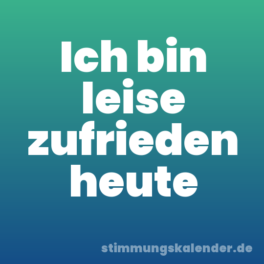 Ich bin leise zufrieden heute