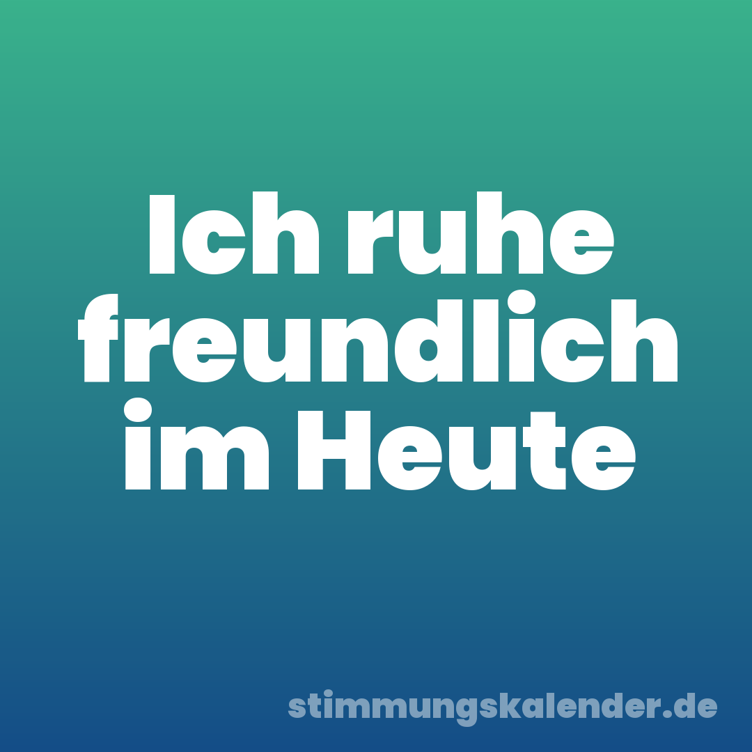 Ich ruhe freundlich im Heute