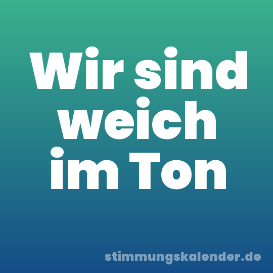 Wir sind weich im Ton