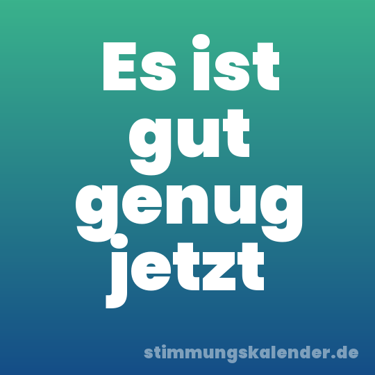 Es ist gut genug jetzt