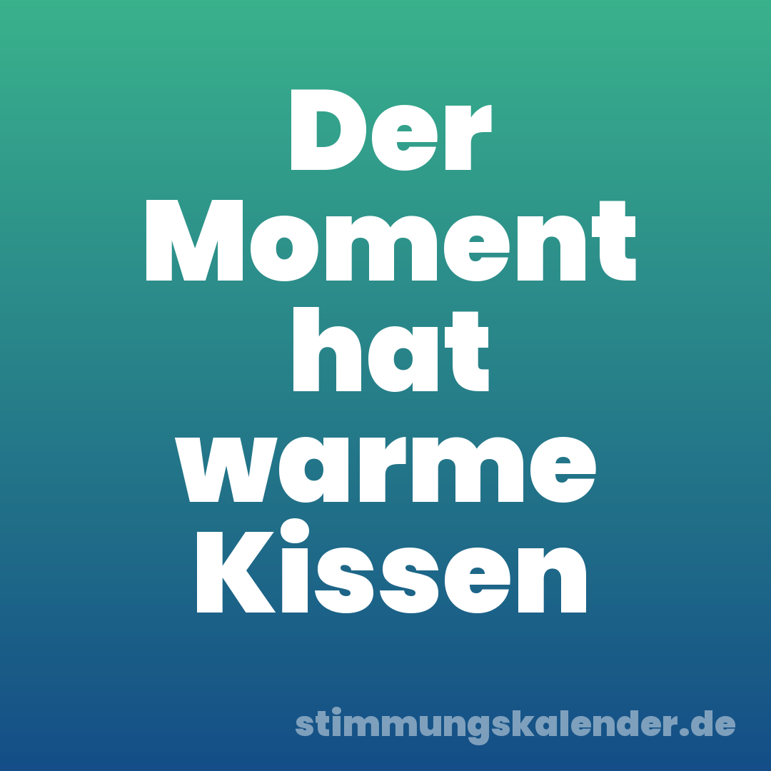 Der Moment hat warme Kissen