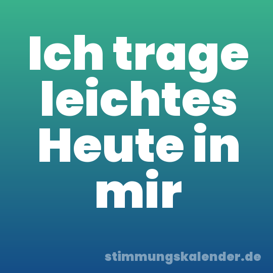 Ich trage leichtes Heute in mir