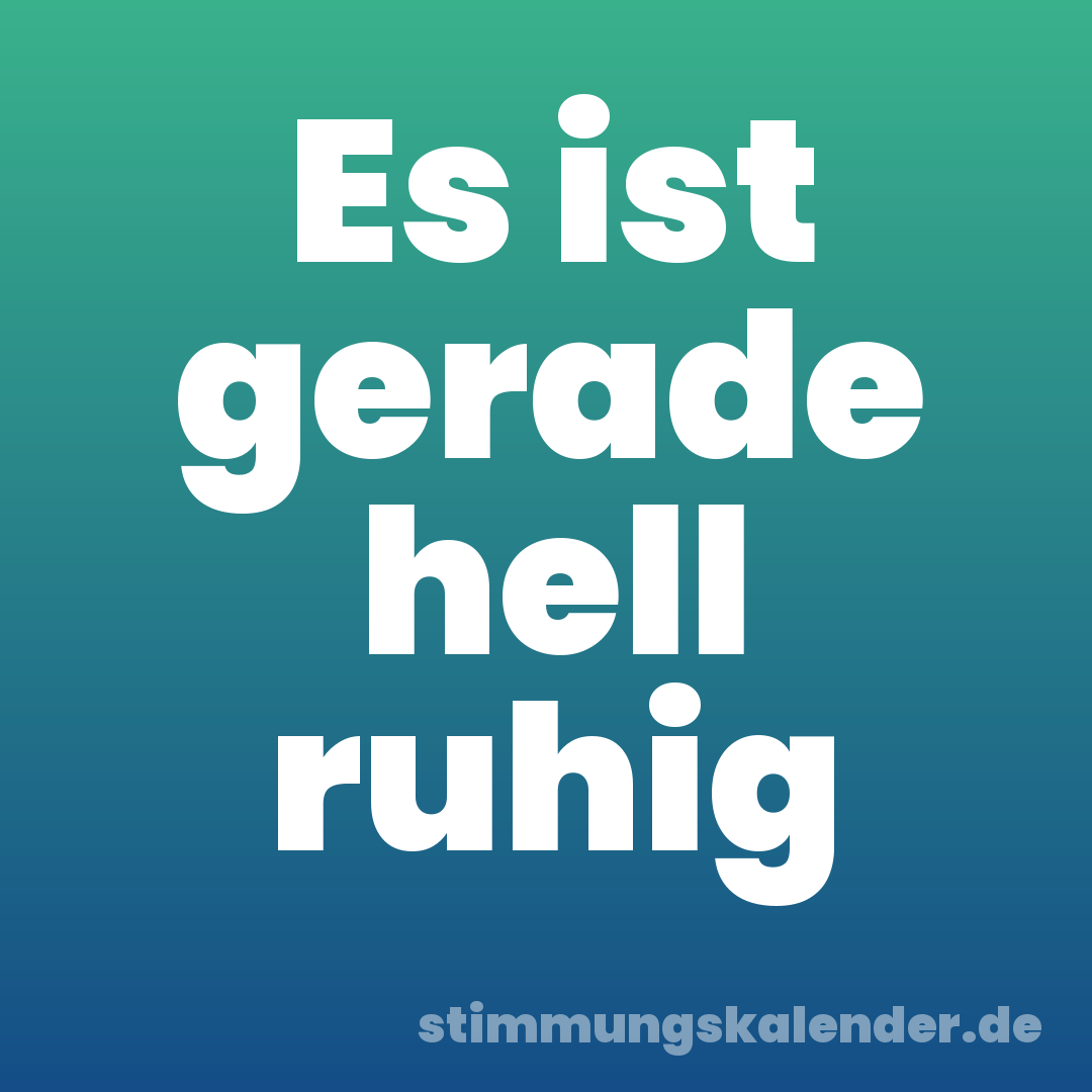 Es ist gerade hell ruhig