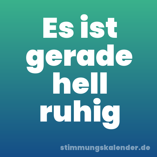 Es ist gerade hell ruhig