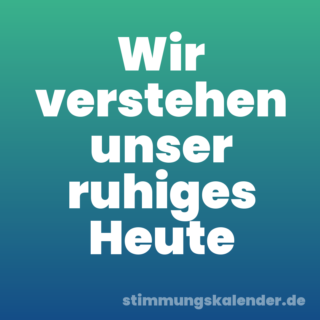 Wir verstehen unser ruhiges Heute