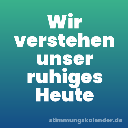Wir verstehen unser ruhiges Heute