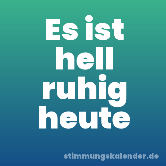 Es ist hell ruhig heute