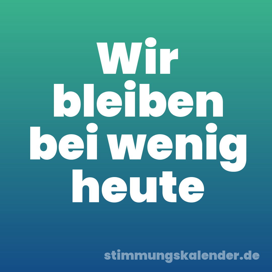 Wir bleiben bei wenig heute
