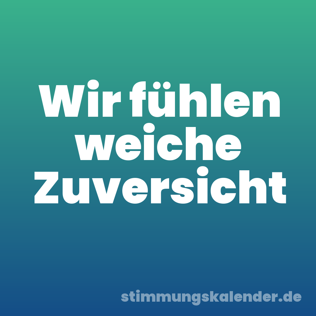 Wir fühlen weiche Zuversicht
