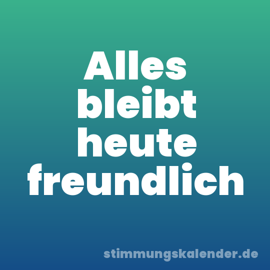 Alles bleibt heute freundlich