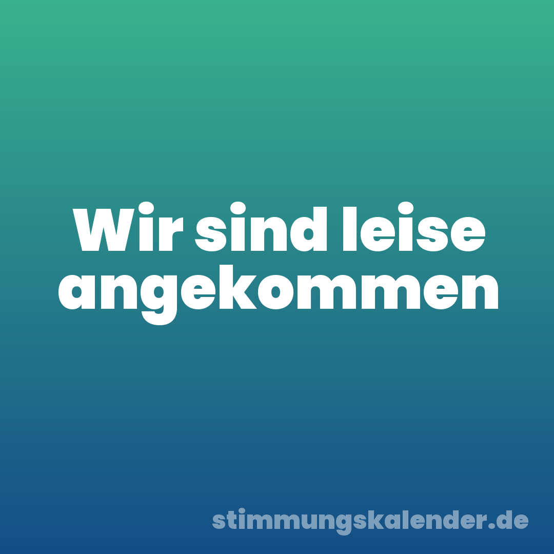Wir sind leise angekommen