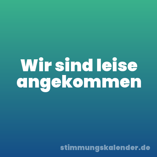 Wir sind leise angekommen