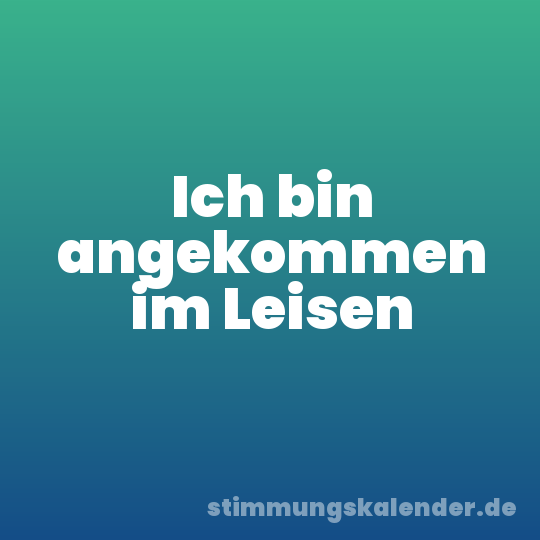 Ich bin angekommen im Leisen