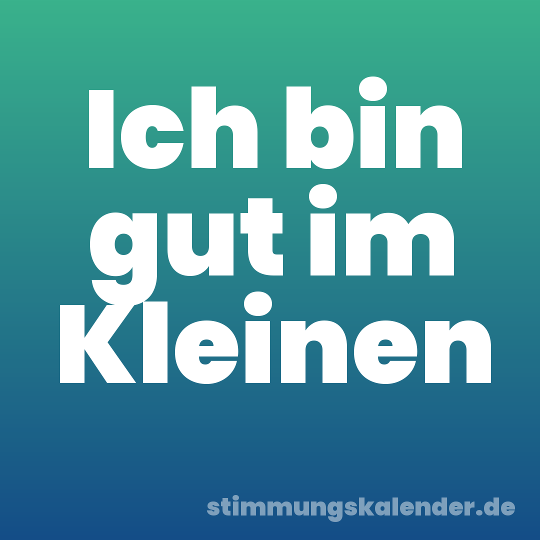 Ich bin gut im Kleinen