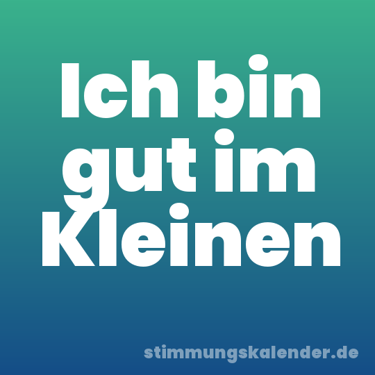 Ich bin gut im Kleinen