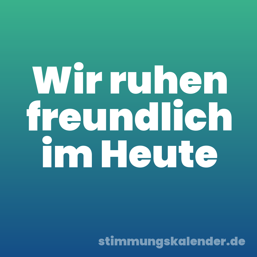 Wir ruhen freundlich im Heute