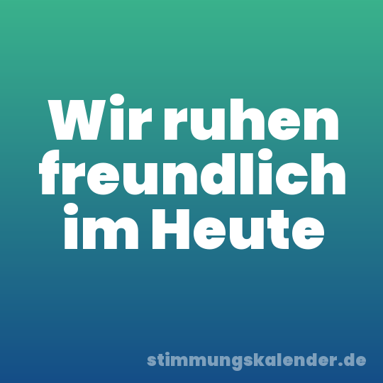 Wir ruhen freundlich im Heute